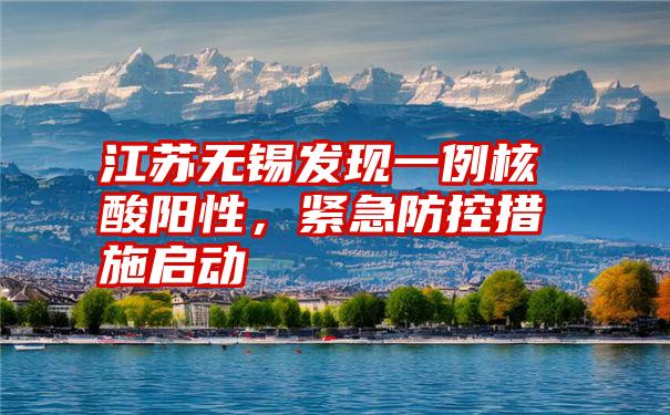 江苏无锡发现一例核酸阳性,紧急防控措施启动