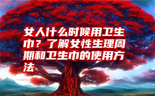 女人什么时候用卫生巾？了解女性生理周期和卫生巾的使用方法