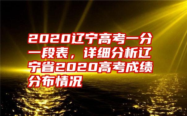 2020辽宁高考一分一段表，详细分析辽宁省2020高考成绩分布情况