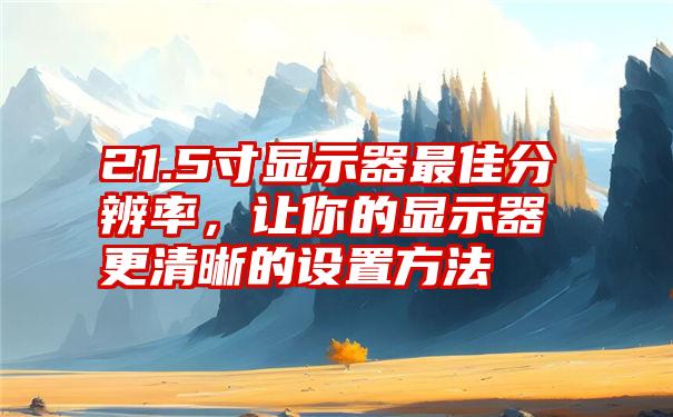 21.5寸显示器最佳分辨率，让你的显示器更清晰的设置方法