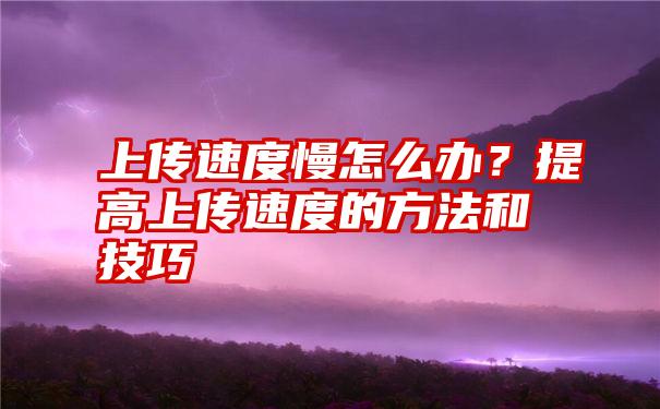 上传速度慢怎么办？提高上传速度的方法和技巧