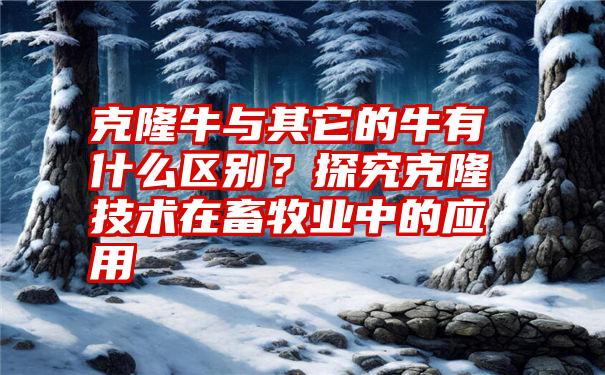 克隆牛与其它的牛有什么区别？探究克隆技术在畜牧业中的应用