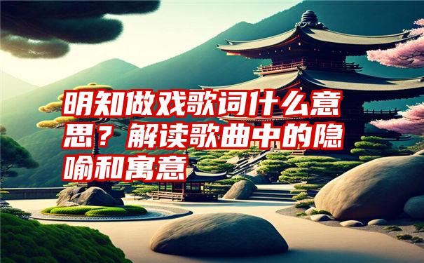 明知做戏歌词什么意思？解读歌曲中的隐喻和寓意