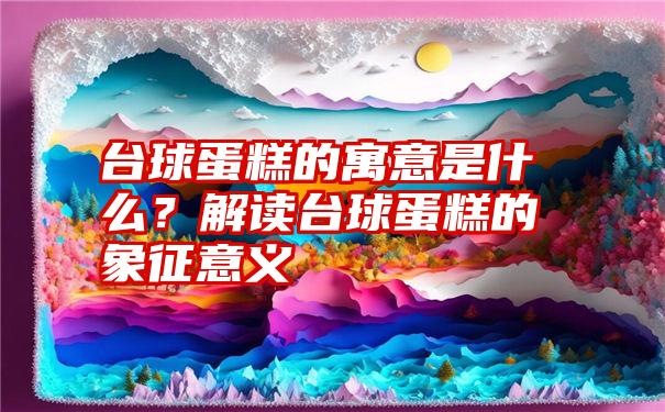 台球蛋糕的寓意是什么？解读台球蛋糕的象征意义