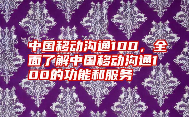 中国移动沟通100，全面了解中国移动沟通100的功能和服务