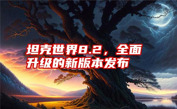 坦克世界8.2，全面升级的新版本发布