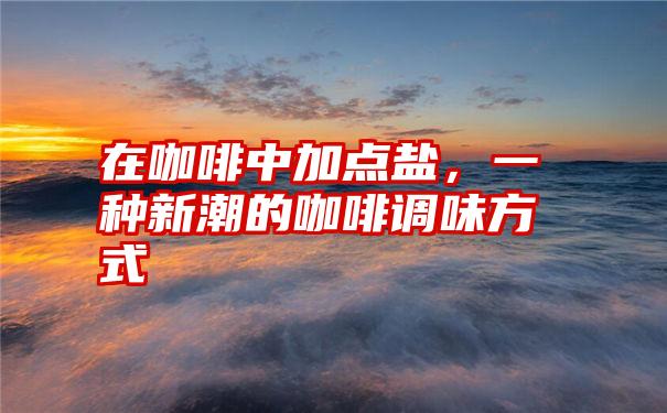在咖啡中加点盐,一种新潮的咖啡调味方式
