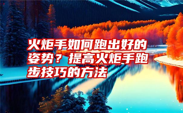 火炬手如何跑出好的姿势？提高火炬手跑步技巧的方法