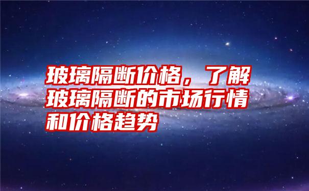 玻璃隔断价格，了解玻璃隔断的市场行情和价格趋势