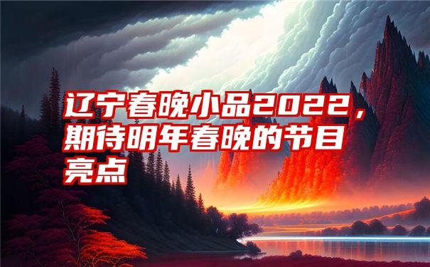 辽宁春晚小品2022，期待明年春晚的节目亮点