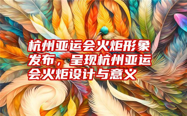 杭州亚运会火炬形象发布，呈现杭州亚运会火炬设计与意义