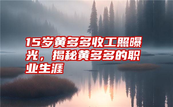 15岁黄多多收工照曝光，揭秘黄多多的职业生涯