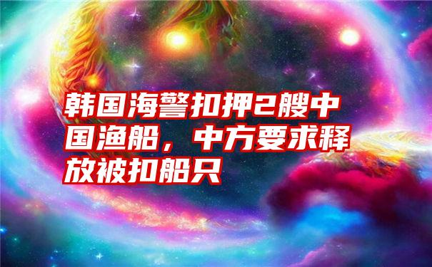 韩国海警扣押2艘中国渔船，中方要求释放被扣船只