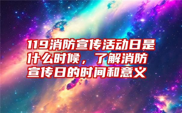 119消防宣传活动日是什么时候，了解消防宣传日的时间和意义