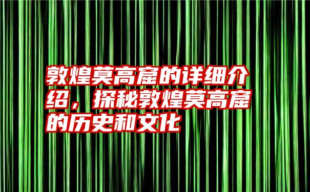 敦煌莫高窟的详细介绍，探秘敦煌莫高窟的历史和文化