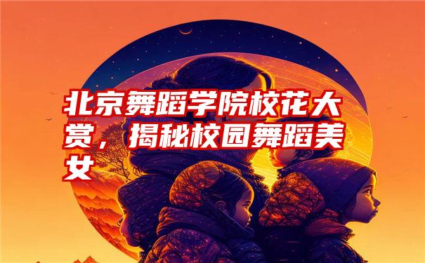 北京舞蹈学院校花大赏,揭秘校园舞蹈美女