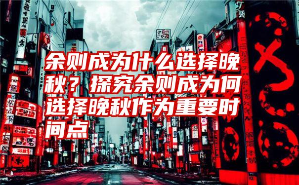 余则成为什么选择晚秋？探究余则成为何选择晚秋作为重要时间点