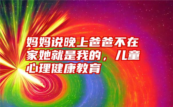 妈妈说晚上爸爸不在家她就是我的，儿童心理健康教育