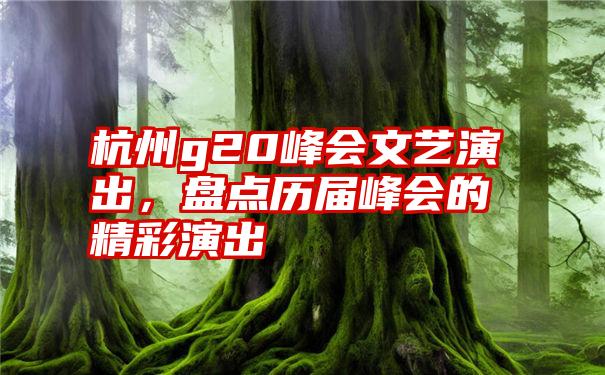 杭州g20峰会文艺演出，盘点历届峰会的精彩演出