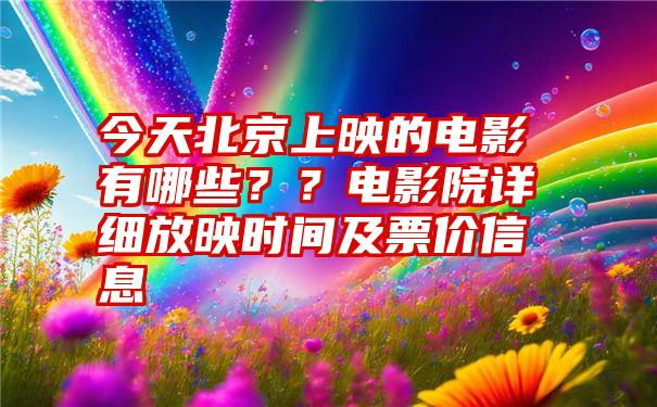 今天北京上映的电影有哪些？？电影院详细放映时间及票价信息