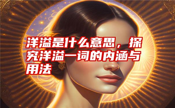 洋溢是什么意思，探究洋溢一词的内涵与用法