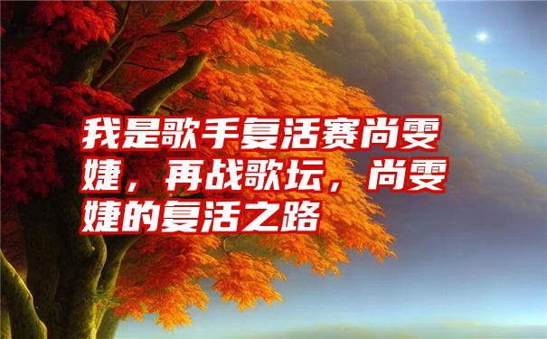 我是歌手复活赛尚雯婕，再战歌坛，尚雯婕的复活之路