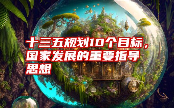 十三五规划10个目标，国家发展的重要指导思想