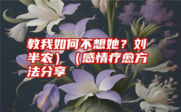 教我如何不想她？刘半农）（感情疗愈方法分享