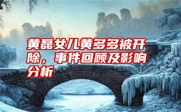 黄磊女儿黄多多被开除，事件回顾及影响分析