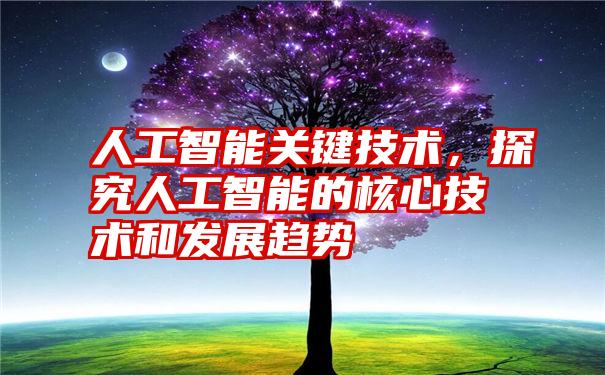 人工智能关键技术，探究人工智能的核心技术和发展趋势