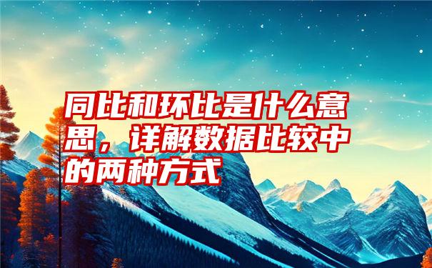 同比和环比是什么意思，详解数据比较中的两种方式