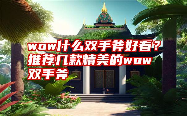 wow什么双手斧好看？推荐几款精美的wow双手斧