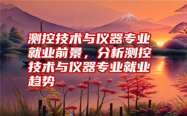 测控技术与仪器专业就业前景,分析测控技术与仪器专业就业趋势