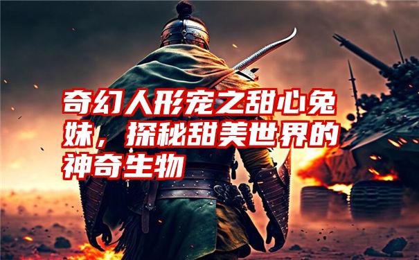 奇幻人形宠之甜心兔妹,探秘甜美世界的神奇生物