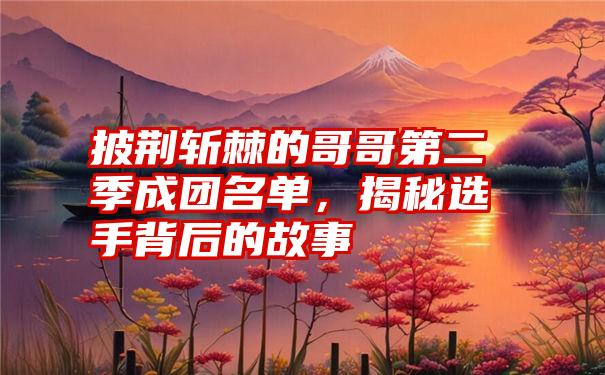 披荆斩棘的哥哥第二季成团名单，揭秘选手背后的故事