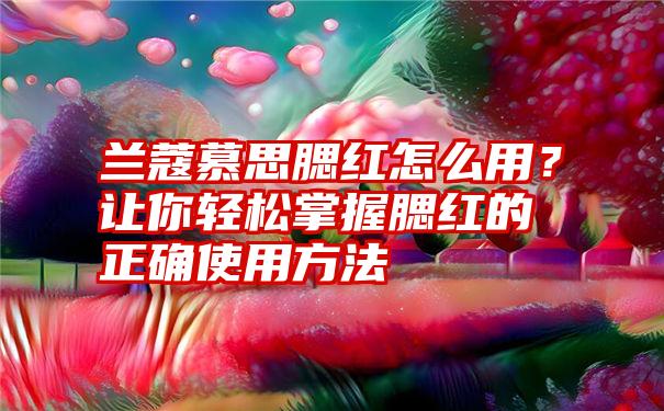 兰蔻慕思腮红怎么用？让你轻松掌握腮红的正确使用方法