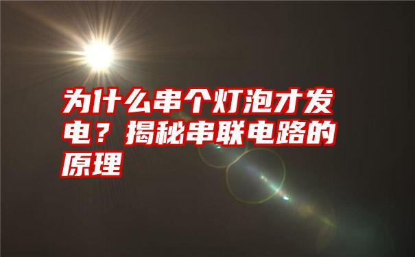 为什么串个灯泡才发电？揭秘串联电路的原理