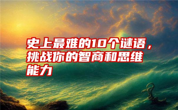 史上最难的10个谜语，挑战你的智商和思维能力