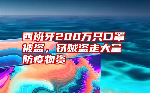 西班牙200万只口罩被盗，窃贼盗走大量防疫物资