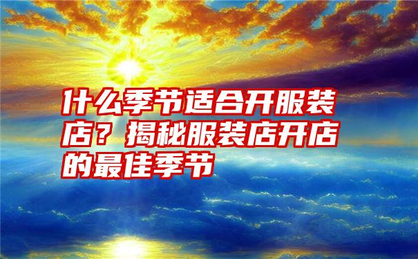 什么季节适合开服装店?揭秘服装店开店的最佳季节
