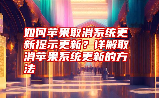 如何苹果取消系统更新提示更新？详解取消苹果系统更新的方法