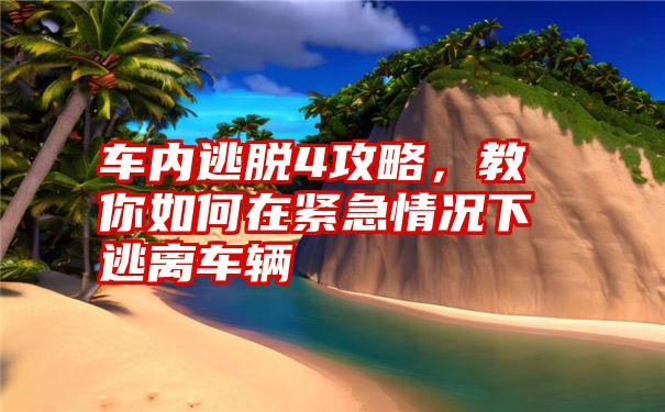 车内逃脱4攻略，教你如何在紧急情况下逃离车辆