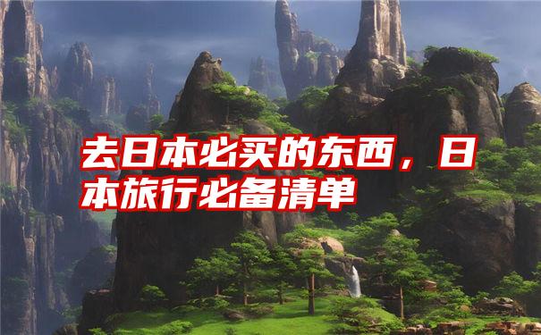 去日本必买的东西，日本旅行必备清单