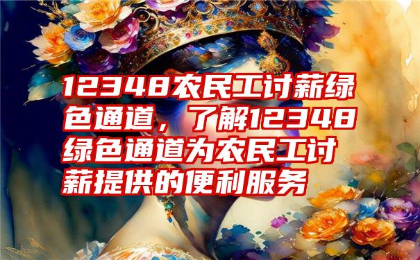 12348农民工讨薪绿色通道，了解12348绿色通道为农民工讨薪提供的便利服务