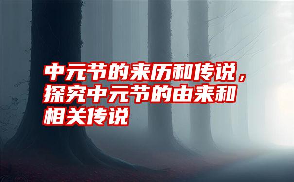 中元节的来历和传说，探究中元节的由来和相关传说