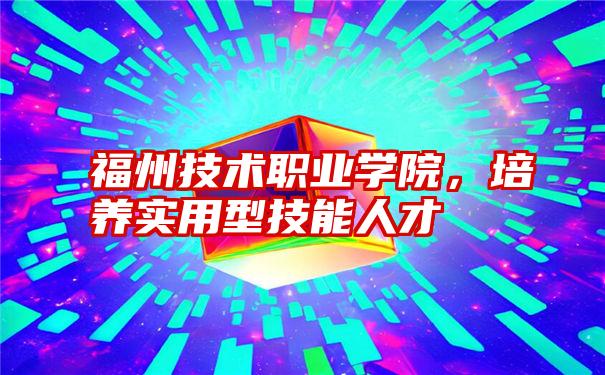 福州技术职业学院，培养实用型技能人才