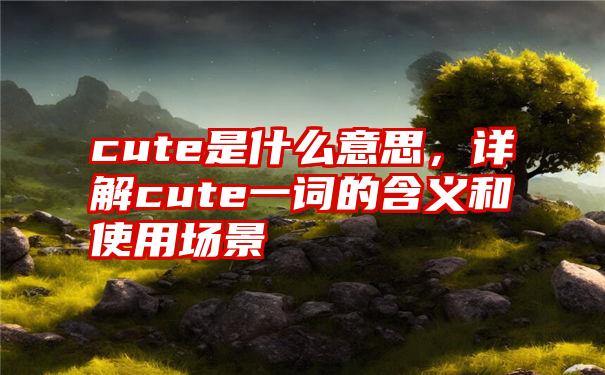 cute是什么意思，详解cute一词的含义和使用场景