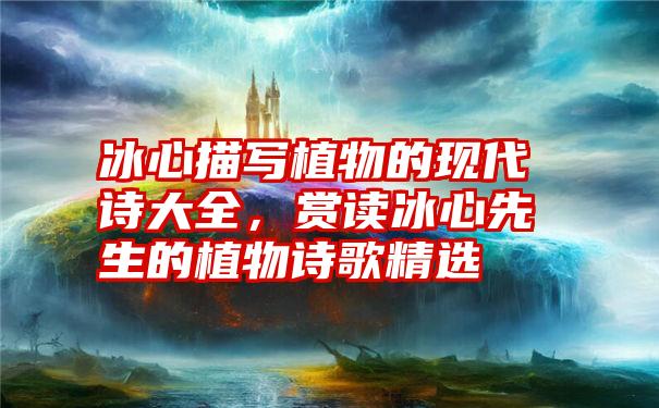 冰心描写植物的现代诗大全,赏读冰心先生的植物诗歌精选