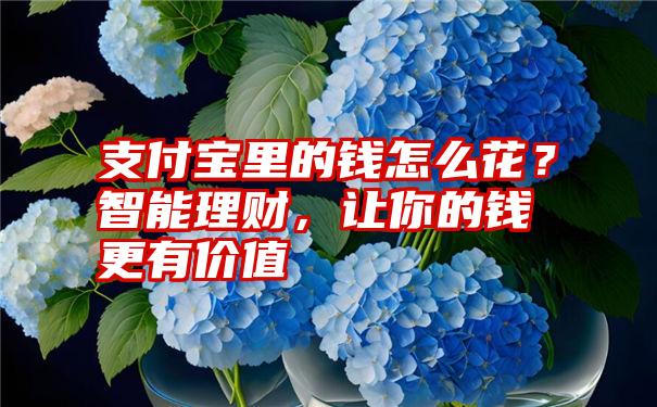 支付宝里的钱怎么花？智能理财，让你的钱更有价值