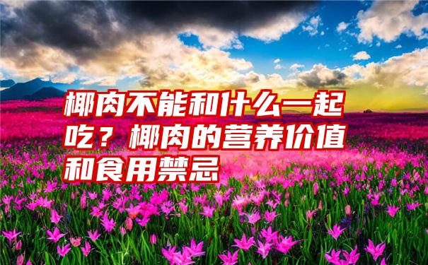 椰肉不能和什么一起吃？椰肉的营养价值和食用禁忌